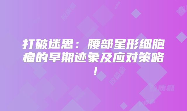 打破迷思：腰部星形细胞瘤的早期迹象及应对策略！