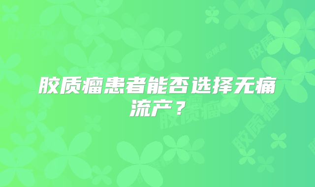 胶质瘤患者能否选择无痛流产？