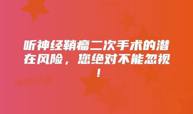 听神经鞘瘤二次手术的潜在风险，您绝对不能忽视！
