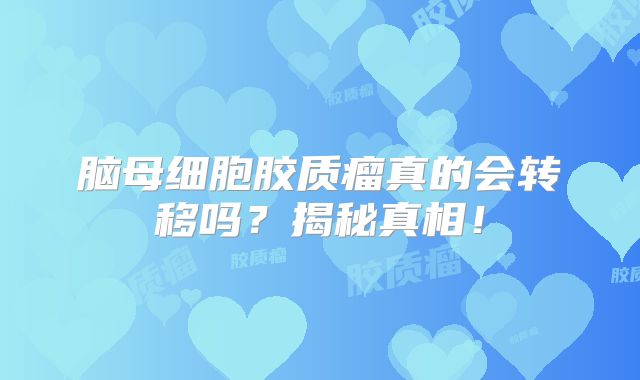 脑母细胞胶质瘤真的会转移吗？揭秘真相！