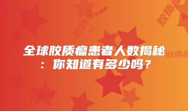全球胶质瘤患者人数揭秘：你知道有多少吗？