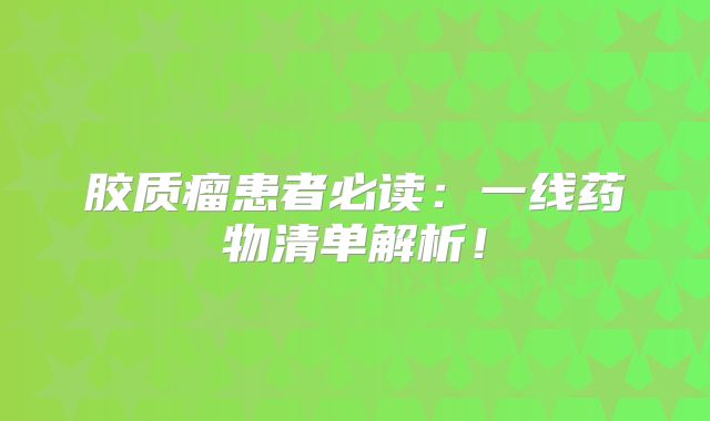 胶质瘤患者必读：一线药物清单解析！