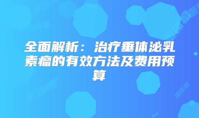 全面解析：治疗垂体泌乳素瘤的有效方法及费用预算