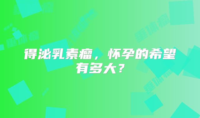 得泌乳素瘤，怀孕的希望有多大？