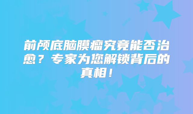 前颅底脑膜瘤究竟能否治愈？专家为您解锁背后的真相！