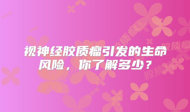 视神经胶质瘤引发的生命风险，你了解多少？