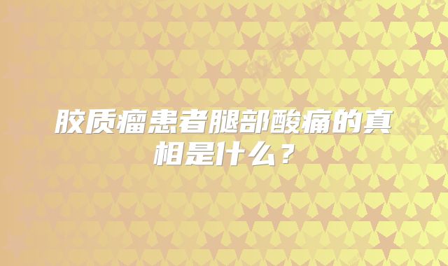 胶质瘤患者腿部酸痛的真相是什么？