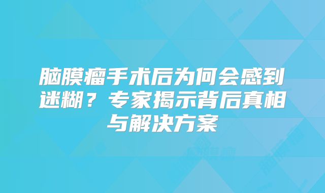 脑膜瘤手术后为何会感到迷糊？专家揭示背后真相与解决方案