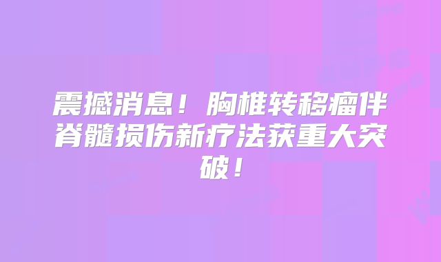 震撼消息！胸椎转移瘤伴脊髓损伤新疗法获重大突破！