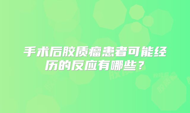手术后胶质瘤患者可能经历的反应有哪些？