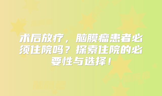 术后放疗，脑膜瘤患者必须住院吗？探索住院的必要性与选择！