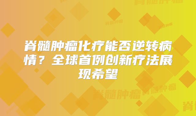 脊髓肿瘤化疗能否逆转病情？全球首例创新疗法展现希望