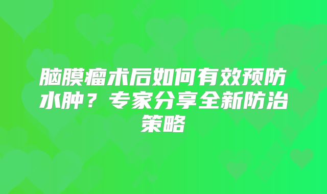 脑膜瘤术后如何有效预防水肿？专家分享全新防治策略