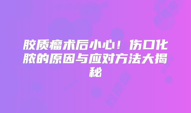 胶质瘤术后小心！伤口化脓的原因与应对方法大揭秘