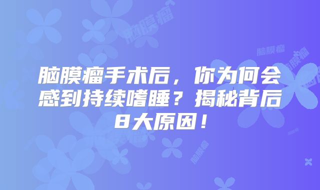 脑膜瘤手术后，你为何会感到持续嗜睡？揭秘背后8大原因！