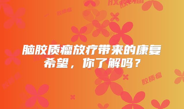 脑胶质瘤放疗带来的康复希望，你了解吗？