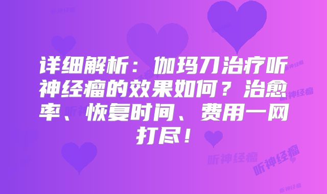 详细解析：伽玛刀治疗听神经瘤的效果如何？治愈率、恢复时间、费用一网打尽！