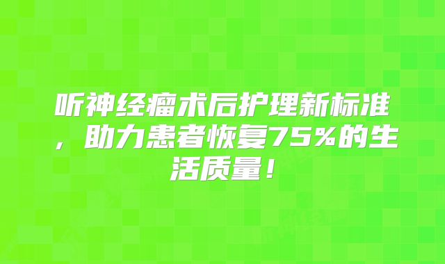听神经瘤术后护理新标准，助力患者恢复75%的生活质量！