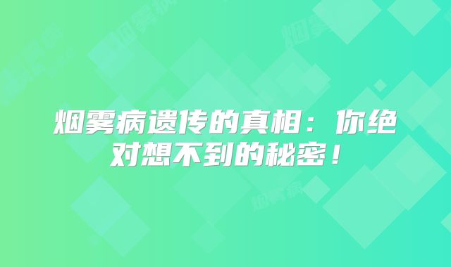 烟雾病遗传的真相：你绝对想不到的秘密！