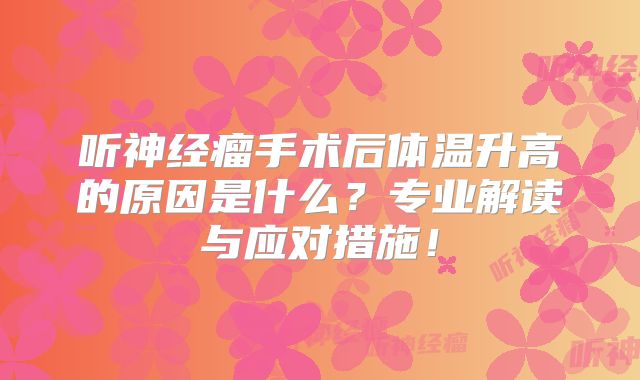 听神经瘤手术后体温升高的原因是什么？专业解读与应对措施！