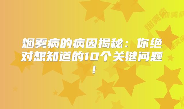 烟雾病的病因揭秘：你绝对想知道的10个关键问题！