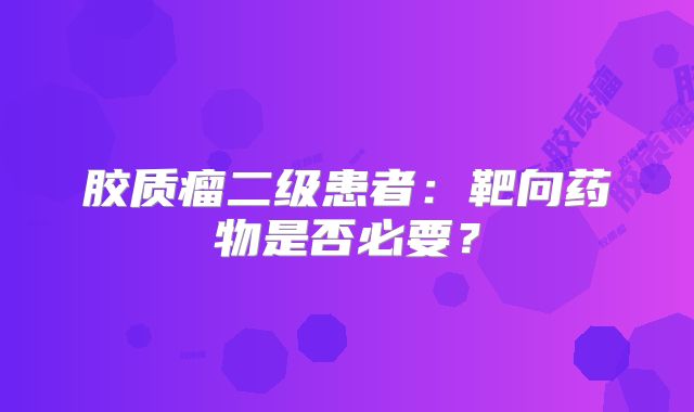 胶质瘤二级患者：靶向药物是否必要？
