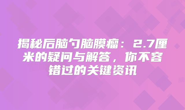 揭秘后脑勺脑膜瘤：2.7厘米的疑问与解答，你不容错过的关键资讯