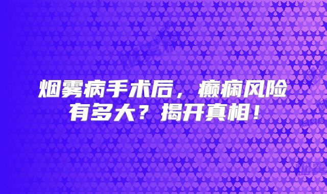 烟雾病手术后，癫痫风险有多大？揭开真相！