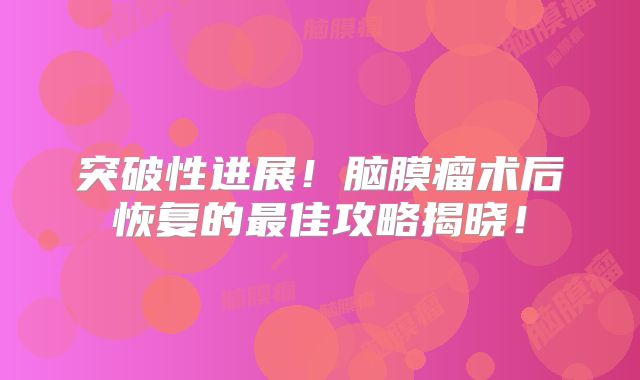 突破性进展！脑膜瘤术后恢复的最佳攻略揭晓！