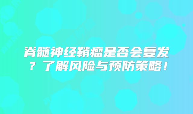 脊髓神经鞘瘤是否会复发？了解风险与预防策略！