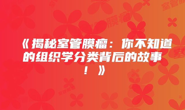 《揭秘室管膜瘤：你不知道的组织学分类背后的故事！》