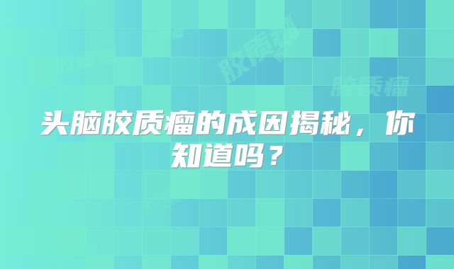 头脑胶质瘤的成因揭秘，你知道吗？