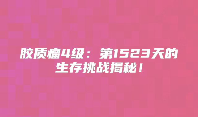 胶质瘤4级：第1523天的生存挑战揭秘！
