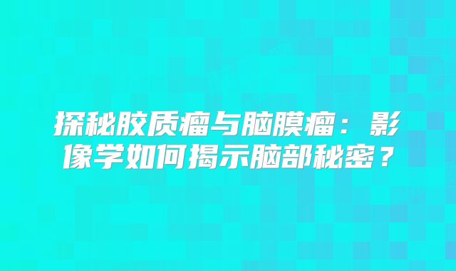 探秘胶质瘤与脑膜瘤：影像学如何揭示脑部秘密？