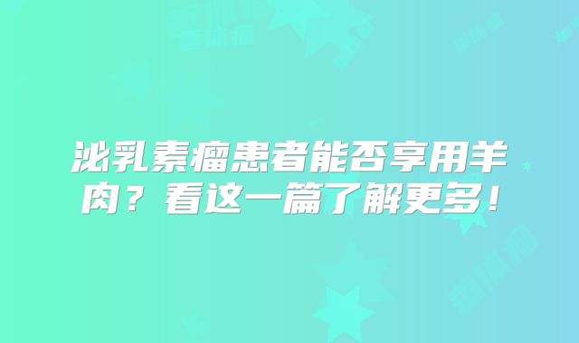 泌乳素瘤患者能否享用羊肉？看这一篇了解更多！