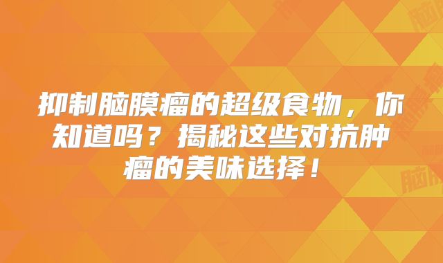 抑制脑膜瘤的超级食物，你知道吗？揭秘这些对抗肿瘤的美味选择！