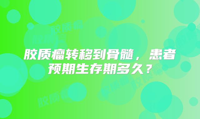 胶质瘤转移到骨髓，患者预期生存期多久？