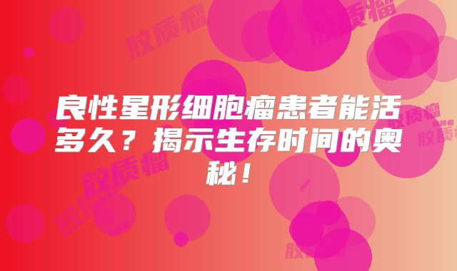良性星形细胞瘤患者能活多久？揭示生存时间的奥秘！