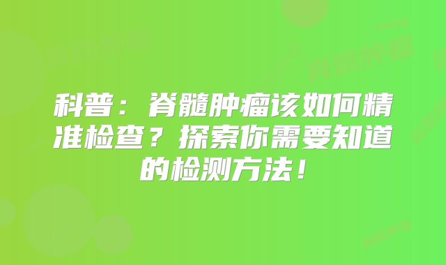 科普：脊髓肿瘤该如何精准检查？探索你需要知道的检测方法！