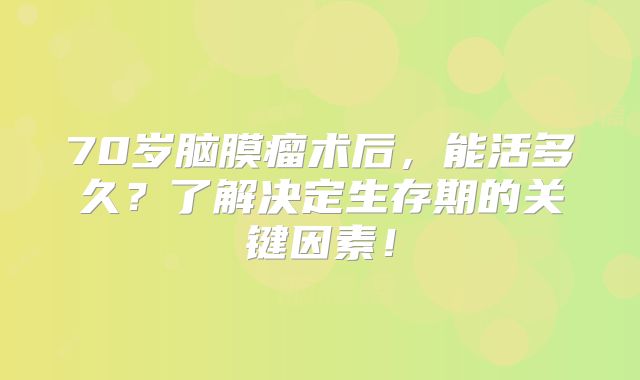 70岁脑膜瘤术后，能活多久？了解决定生存期的关键因素！