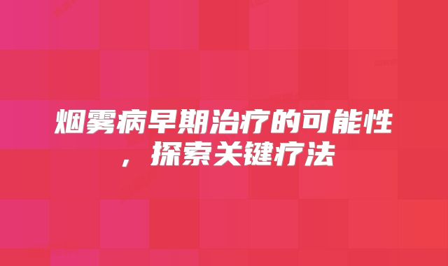 烟雾病早期治疗的可能性，探索关键疗法