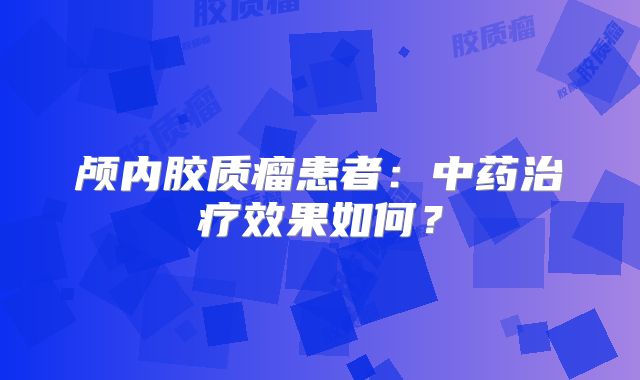 颅内胶质瘤患者：中药治疗效果如何？