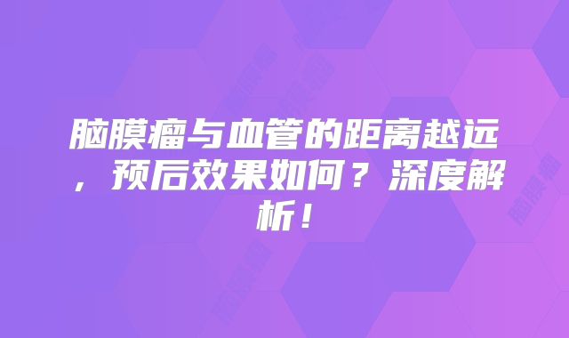 脑膜瘤与血管的距离越远，预后效果如何？深度解析！