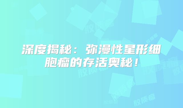 深度揭秘：弥漫性星形细胞瘤的存活奥秘！