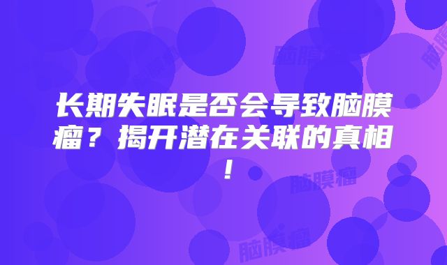长期失眠是否会导致脑膜瘤？揭开潜在关联的真相！