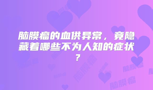 脑膜瘤的血供异常，竟隐藏着哪些不为人知的症状？