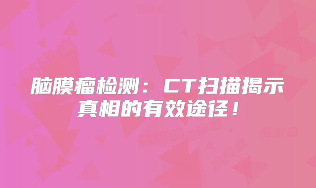 脑膜瘤检测：CT扫描揭示真相的有效途径！
