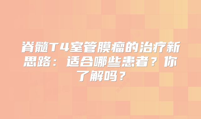 脊髓T4室管膜瘤的治疗新思路：适合哪些患者？你了解吗？