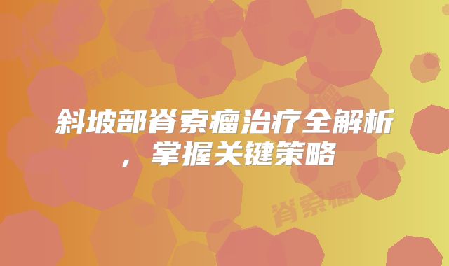斜坡部脊索瘤治疗全解析，掌握关键策略