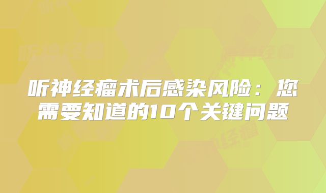 听神经瘤术后感染风险：您需要知道的10个关键问题